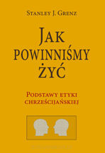 Jak powinniśmy żyć. Podstawy etyki chrześcijańskiej
