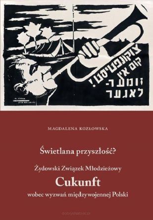 Świetlana przyszłość? Żydowski Związek Młodzieżowy Cukunft wobec wyzwań międzywojennej Polski