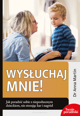Wysłuchaj mnie! Jak poradzić sobie z nieposłusznym dzieckiem, nie stosując kar i nagród