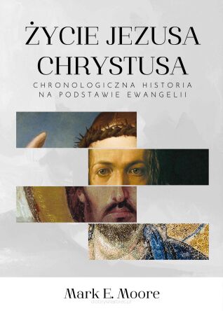 Życie Jezusa Chrystusa. Chronologiczna historia na podstawie Ewangelii - Mark E. Moore