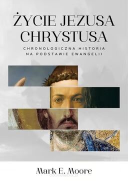 Życie Jezusa Chrystusa. Chronologiczna historia na podstawie Ewangelii - Mark E. Moore