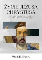 Życie Jezusa Chrystusa. Chronologiczna historia na podstawie Ewangelii - Mark E. Moore