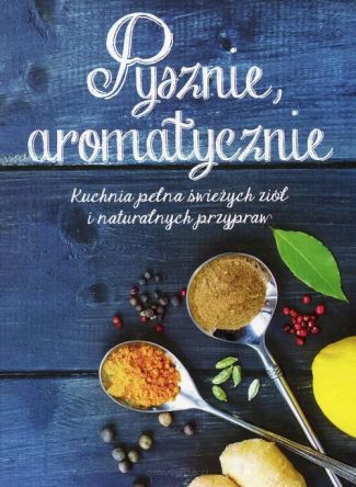Pysznie aromatycznie - Kuchnia pełna świeżych ziół i naturalnych przypraw