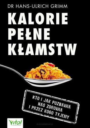 Kalorie pełne kłamstw - Kto i jak pozbawia nas zdrowia i przez kogo tyjemy