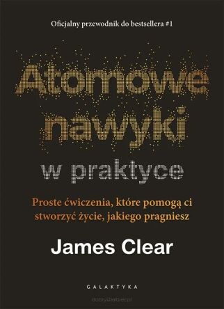 Atomowe nawyki w praktyce. Proste ćwiczenia, które pomogą ci stworzyć życie, jakiego pragniesz
