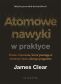 Atomowe nawyki w praktyce. Proste ćwiczenia, które pomogą ci stworzyć życie, jakiego pragniesz