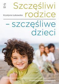 Szczęśliwi rodzice szczęśliwe dzieci - Praktyczny przewodnik
