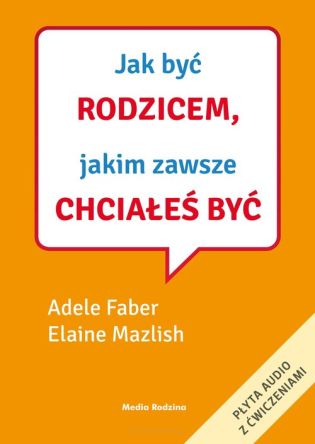 Jak być rodzicem, jakim zawsze chciałeś być - Adele Faber, Elaine Mazlish