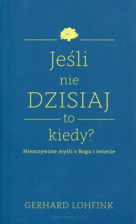Jeśli nie dzisiaj to kiedy? Nieoczywiste myśli o Bogu i świecie