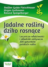 Jadalne rośliny dziko rosnące. Lecznicze właściwości i składniki odżywcze 200 gatunków polskich roślin