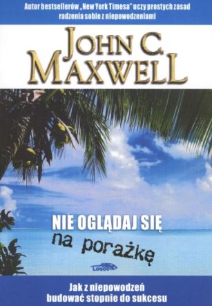 Nie oglądaj się na porażkę. Jak z niepowodzeń budować stopnie do sukcesu - John C. Maxwell