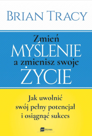 Zmień myślenie, a zmienisz swoje życie. Jak uwolnić swój pełny potencjał i osiągnąć sukces - Brian Tracy