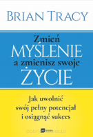 Zmień myślenie, a zmienisz swoje życie. Jak uwolnić swój pełny potencjał i osiągnąć sukces - Brian Tracy
