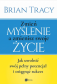 Zmień myślenie, a zmienisz swoje życie. Jak uwolnić swój pełny potencjał i osiągnąć sukces - Brian Tracy